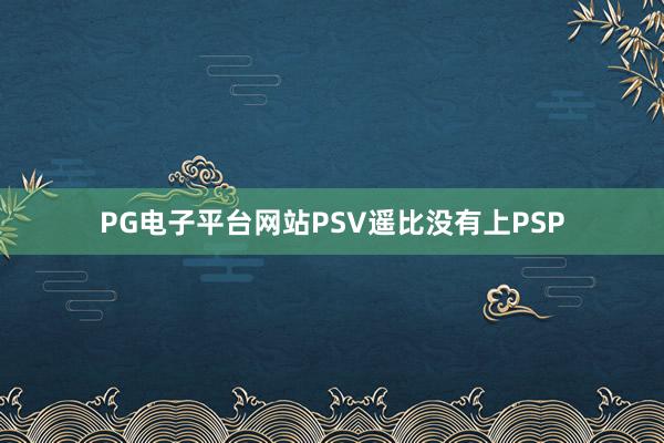 PG电子平台网站PSV遥比没有上PSP